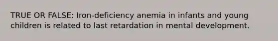 TRUE OR FALSE: Iron-deficiency anemia in infants and young children is related to last retardation in mental development.