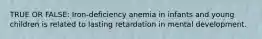 TRUE OR FALSE: Iron-deficiency anemia in infants and young children is related to lasting retardation in mental development.
