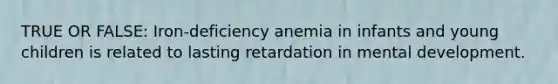 TRUE OR FALSE: Iron-deficiency anemia in infants and young children is related to lasting retardation in mental development.