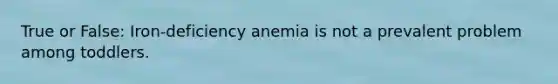 True or False: Iron-deficiency anemia is not a prevalent problem among toddlers.