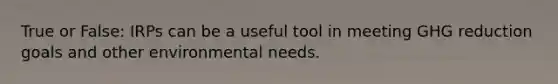 True or False: IRPs can be a useful tool in meeting GHG reduction goals and other environmental needs.