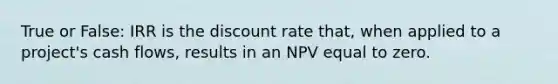 True or False: IRR is the discount rate that, when applied to a project's cash flows, results in an NPV equal to zero.