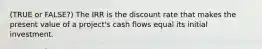 (TRUE or FALSE?) The IRR is the discount rate that makes the present value of a project's cash flows equal its initial investment.