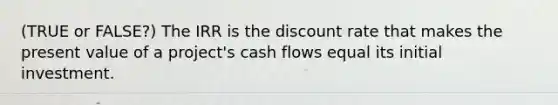 (TRUE or FALSE?) The IRR is the discount rate that makes the present value of a project's cash flows equal its initial investment.