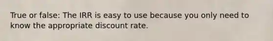 True or false: The IRR is easy to use because you only need to know the appropriate discount rate.