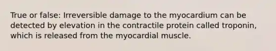 True or false: Irreversible damage to the myocardium can be detected by elevation in the contractile protein called troponin, which is released from the myocardial muscle.