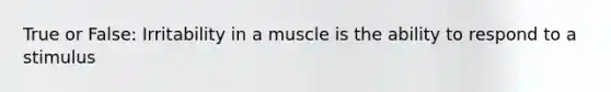 True or False: Irritability in a muscle is the ability to respond to a stimulus