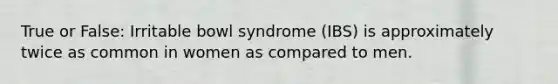 True or False: Irritable bowl syndrome (IBS) is approximately twice as common in women as compared to men.