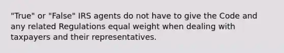 "True" or "False" IRS agents do not have to give the Code and any related Regulations equal weight when dealing with taxpayers and their representatives.