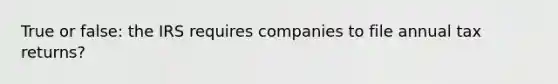 True or false: the IRS requires companies to file annual tax returns?