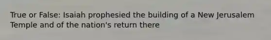 True or False: Isaiah prophesied the building of a New Jerusalem Temple and of the nation's return there