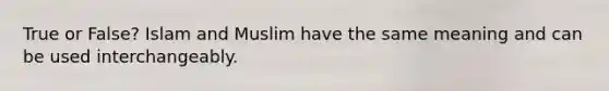 True or False? Islam and Muslim have the same meaning and can be used interchangeably.