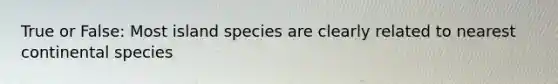 True or False: Most island species are clearly related to nearest continental species