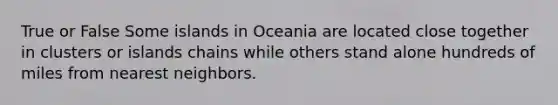 True or False Some islands in Oceania are located close together in clusters or islands chains while others stand alone hundreds of miles from nearest neighbors.