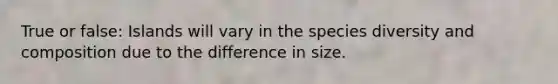 True or false: Islands will vary in the species diversity and composition due to the difference in size.