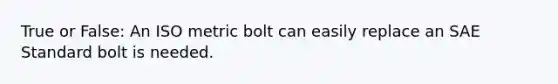 True or False: An ISO metric bolt can easily replace an SAE Standard bolt is needed.