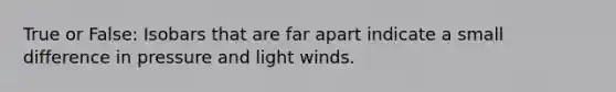 True or False: Isobars that are far apart indicate a small difference in pressure and light winds.