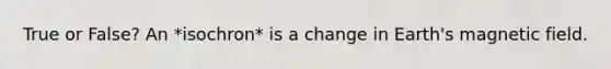True or False? An *isochron* is a change in Earth's magnetic field.