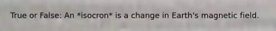 True or False: An *isocron* is a change in Earth's magnetic field.