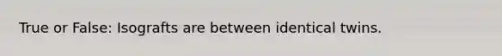 True or False: Isografts are between identical twins.