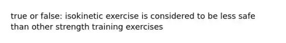 true or false: isokinetic exercise is considered to be less safe than other strength training exercises