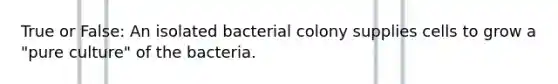 True or False: An isolated bacterial colony supplies cells to grow a "pure culture" of the bacteria.