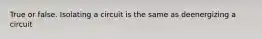 True or false. Isolating a circuit is the same as deenergizing a circuit