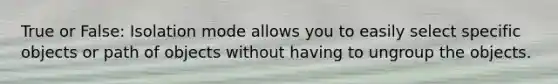 True or False: Isolation mode allows you to easily select specific objects or path of objects without having to ungroup the objects.