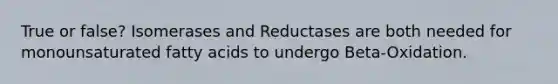 True or false? Isomerases and Reductases are both needed for monounsaturated fatty acids to undergo Beta-Oxidation.