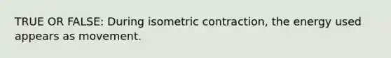 TRUE OR FALSE: During isometric contraction, the energy used appears as movement.