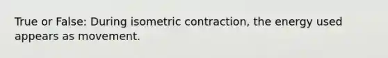 True or False: During isometric contraction, the energy used appears as movement.