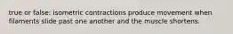 true or false: isometric contractions produce movement when filaments slide past one another and the muscle shortens.