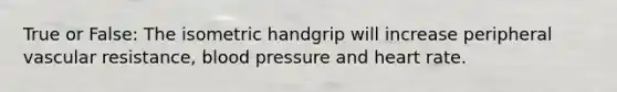 True or False: The isometric handgrip will increase peripheral vascular resistance, blood pressure and heart rate.