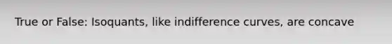 True or False: Isoquants, like indifference curves, are concave