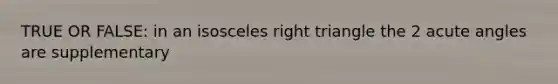 TRUE OR FALSE: in an isosceles right triangle the 2 acute angles are supplementary