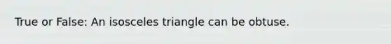 True or False: An isosceles triangle can be obtuse.