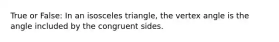 True or False: In an isosceles triangle, the vertex angle is the angle included by the congruent sides.