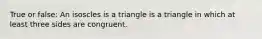 True or false: An isoscles is a triangle is a triangle in which at least three sides are congruent.