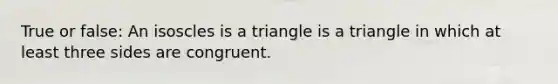 True or false: An isoscles is a triangle is a triangle in which at least three sides are congruent.