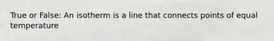 True or False: An isotherm is a line that connects points of equal temperature