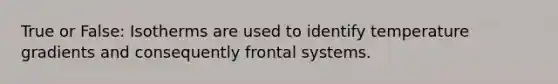 True or False: Isotherms are used to identify temperature gradients and consequently frontal systems.