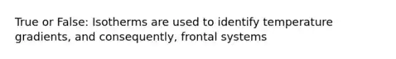 True or False: Isotherms are used to identify temperature gradients, and consequently, frontal systems
