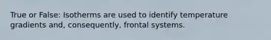 True or False: Isotherms are used to identify temperature gradients and, consequently, frontal systems.