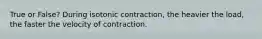 True or False? During isotonic contraction, the heavier the load, the faster the velocity of contraction.