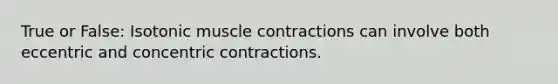 True or False: Isotonic <a href='https://www.questionai.com/knowledge/k0LBwLeEer-muscle-contraction' class='anchor-knowledge'>muscle contraction</a>s can involve both eccentric and concentric contractions.