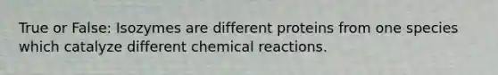 True or False: Isozymes are different proteins from one species which catalyze different chemical reactions.