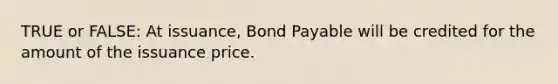 TRUE or FALSE: At issuance, Bond Payable will be credited for the amount of the issuance price.