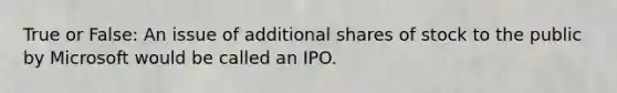 True or False: An issue of additional shares of stock to the public by Microsoft would be called an IPO.