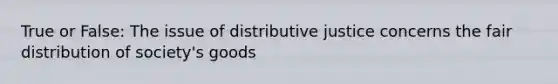 True or False: The issue of distributive justice concerns the fair distribution of society's goods