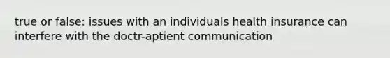 true or false: issues with an individuals health insurance can interfere with the doctr-aptient communication